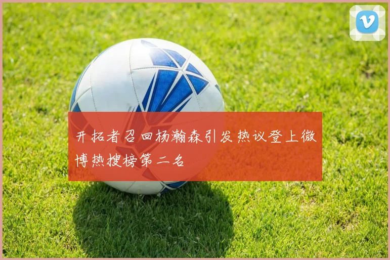 开拓者召回杨瀚森引发热议登上微博热搜榜第二名