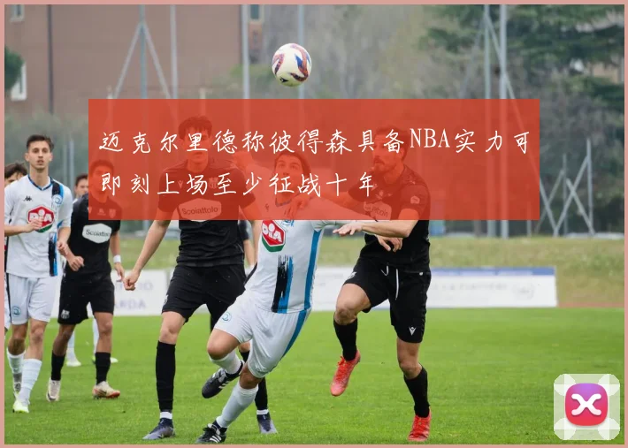 迈克尔里德称彼得森具备NBA实力可即刻上场至少征战十年