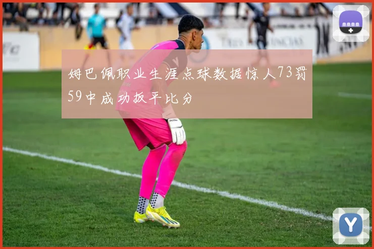 姆巴佩职业生涯点球数据惊人73罚59中成功扳平比分