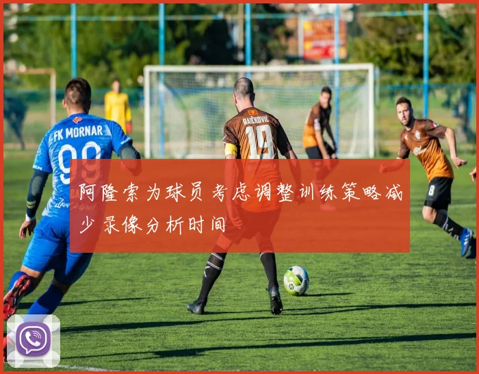 阿隆索为球员考虑调整训练策略减少录像分析时间