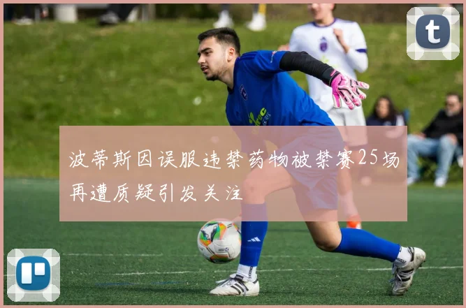 波蒂斯因误服违禁药物被禁赛25场再遭质疑引发关注