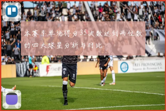 本赛季单场得分35次数达到两位数的四大球星分析与对比