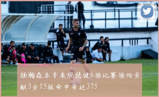 杨瀚森本季表现稳健6场比赛场均贡献3分15板命中率达375