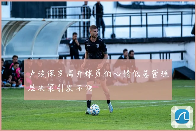 卢谈保罗离开球员们心情低落管理层决策引发不满