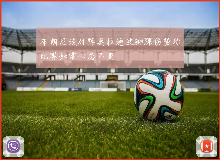 布朗尼谈对阵奥拉迪波脚踝伤势称比赛如常心态不变