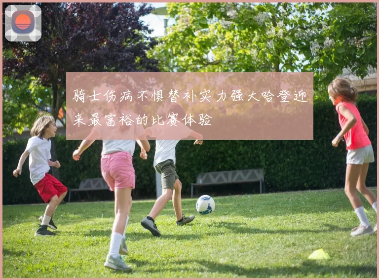 骑士伤病不惧替补实力强大哈登迎来最富裕的比赛体验