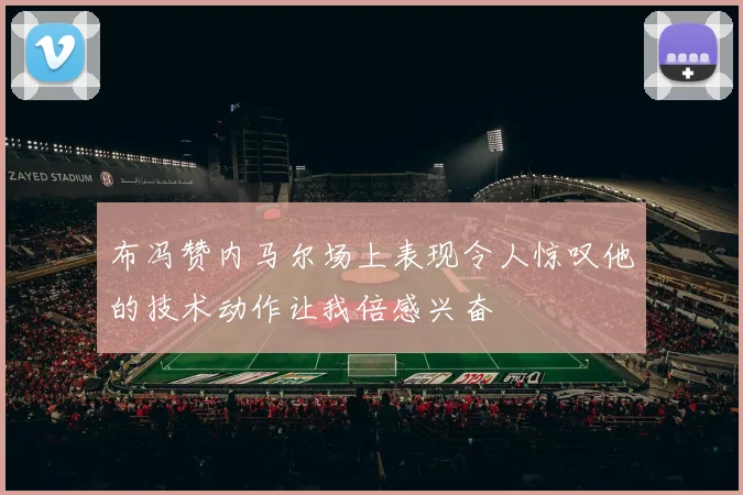 布冯赞内马尔场上表现令人惊叹他的技术动作让我倍感兴奋