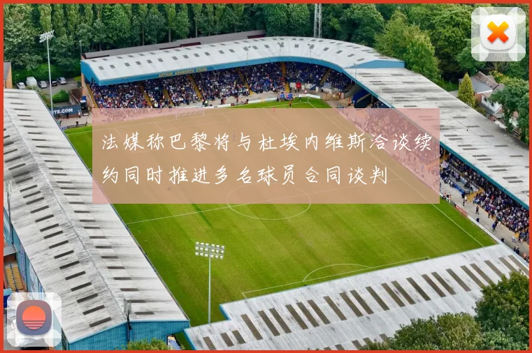 法媒称巴黎将与杜埃内维斯洽谈续约同时推进多名球员合同谈判